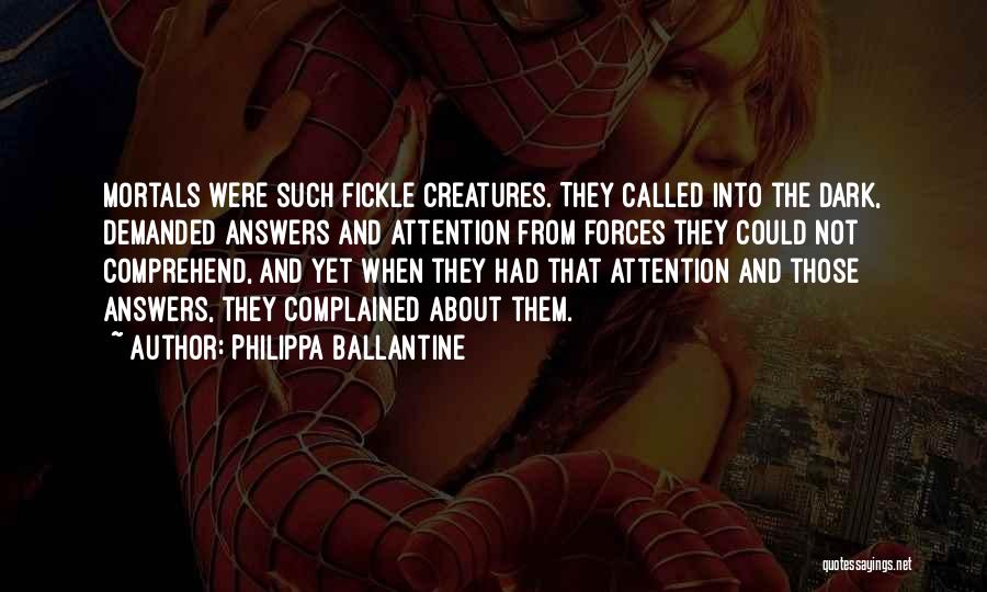 Philippa Ballantine Quotes: Mortals Were Such Fickle Creatures. They Called Into The Dark, Demanded Answers And Attention From Forces They Could Not Comprehend,