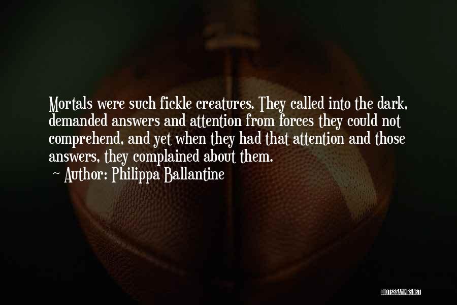 Philippa Ballantine Quotes: Mortals Were Such Fickle Creatures. They Called Into The Dark, Demanded Answers And Attention From Forces They Could Not Comprehend,