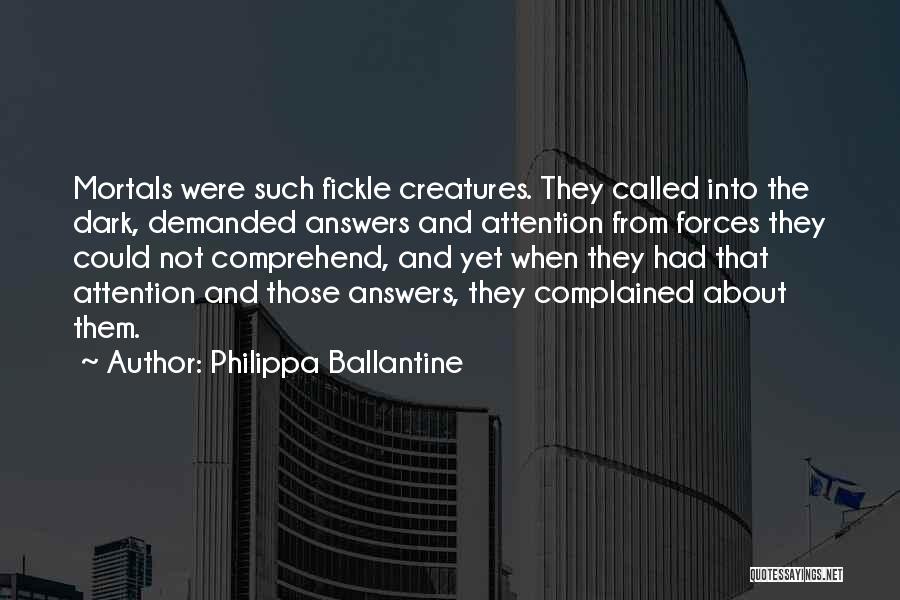 Philippa Ballantine Quotes: Mortals Were Such Fickle Creatures. They Called Into The Dark, Demanded Answers And Attention From Forces They Could Not Comprehend,