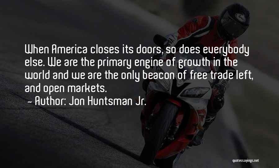 Jon Huntsman Jr. Quotes: When America Closes Its Doors, So Does Everybody Else. We Are The Primary Engine Of Growth In The World And