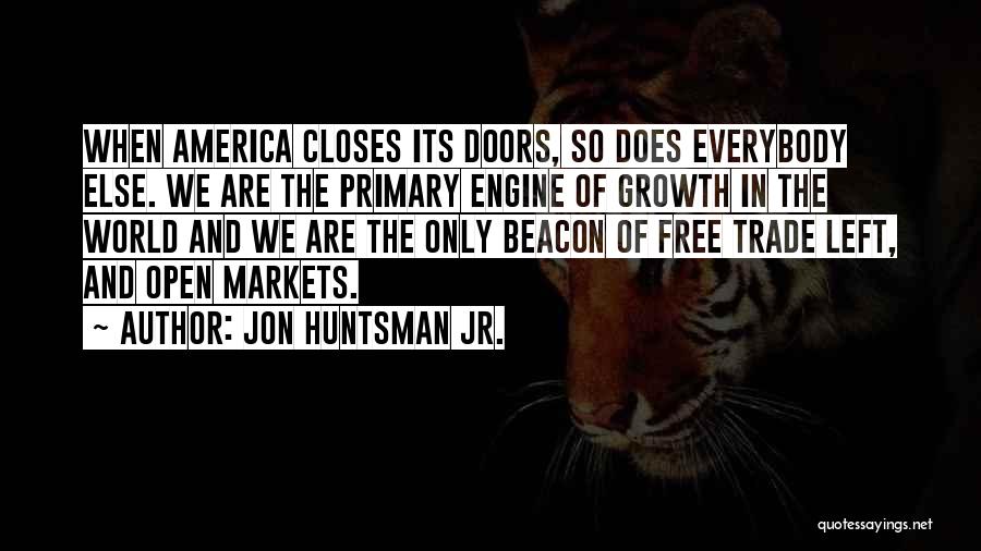 Jon Huntsman Jr. Quotes: When America Closes Its Doors, So Does Everybody Else. We Are The Primary Engine Of Growth In The World And