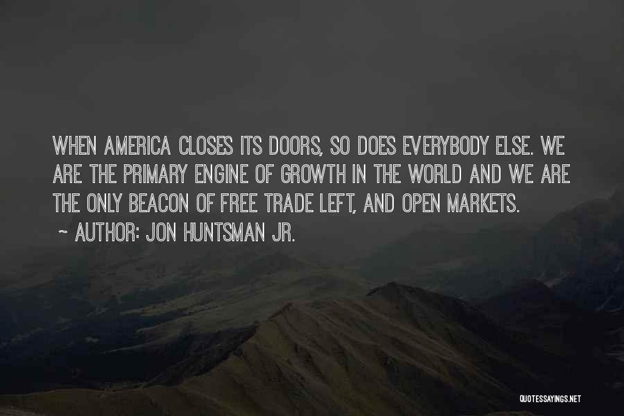 Jon Huntsman Jr. Quotes: When America Closes Its Doors, So Does Everybody Else. We Are The Primary Engine Of Growth In The World And