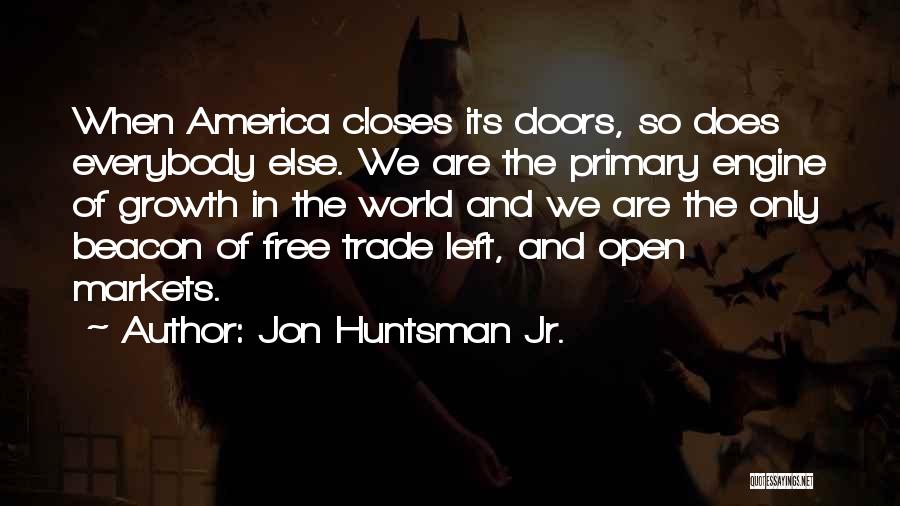 Jon Huntsman Jr. Quotes: When America Closes Its Doors, So Does Everybody Else. We Are The Primary Engine Of Growth In The World And