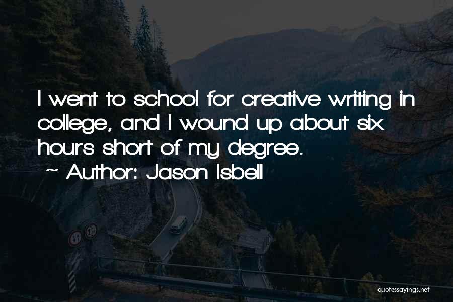 Jason Isbell Quotes: I Went To School For Creative Writing In College, And I Wound Up About Six Hours Short Of My Degree.
