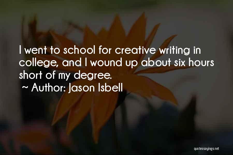 Jason Isbell Quotes: I Went To School For Creative Writing In College, And I Wound Up About Six Hours Short Of My Degree.