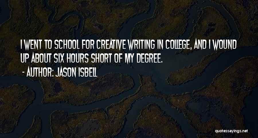 Jason Isbell Quotes: I Went To School For Creative Writing In College, And I Wound Up About Six Hours Short Of My Degree.