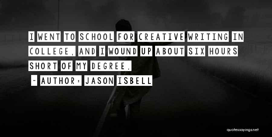 Jason Isbell Quotes: I Went To School For Creative Writing In College, And I Wound Up About Six Hours Short Of My Degree.