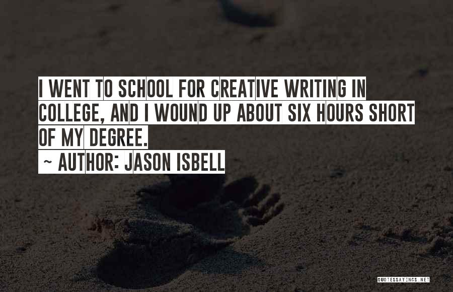Jason Isbell Quotes: I Went To School For Creative Writing In College, And I Wound Up About Six Hours Short Of My Degree.