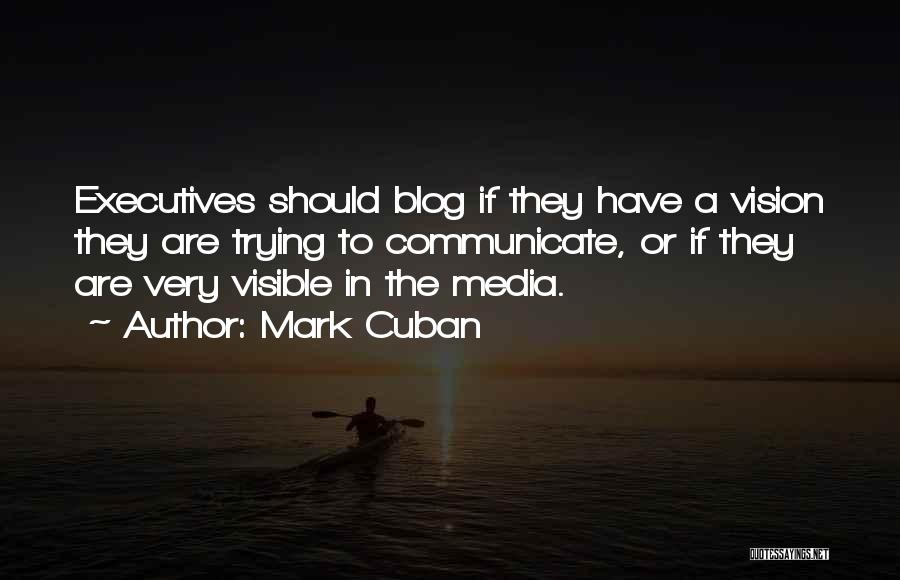 Mark Cuban Quotes: Executives Should Blog If They Have A Vision They Are Trying To Communicate, Or If They Are Very Visible In