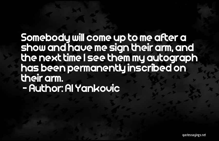 Al Yankovic Quotes: Somebody Will Come Up To Me After A Show And Have Me Sign Their Arm, And The Next Time I