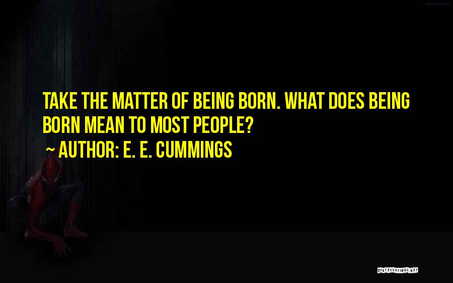 E. E. Cummings Quotes: Take The Matter Of Being Born. What Does Being Born Mean To Most People?