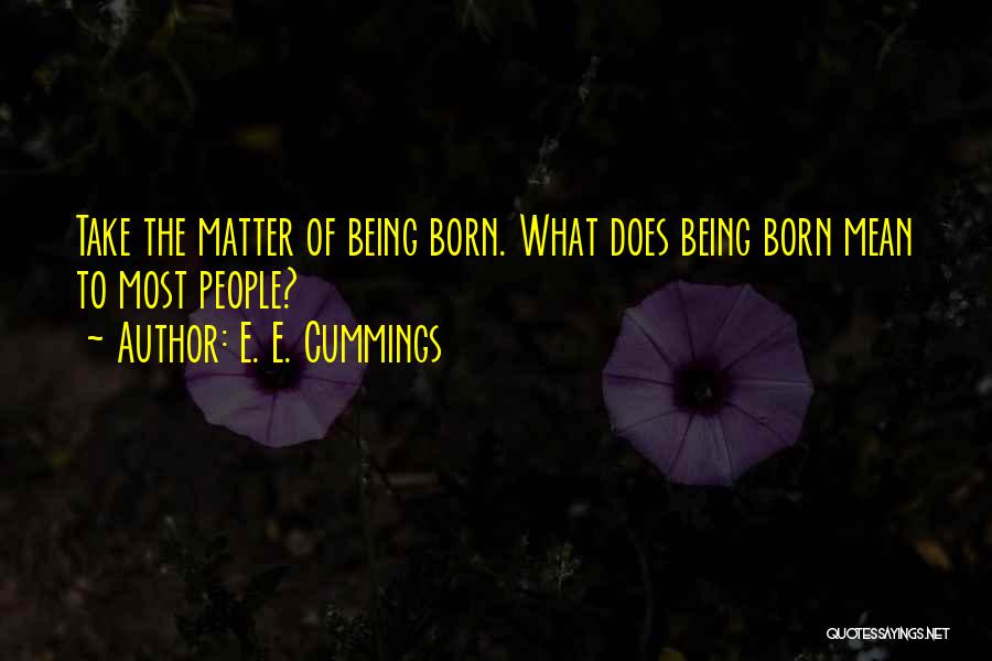 E. E. Cummings Quotes: Take The Matter Of Being Born. What Does Being Born Mean To Most People?