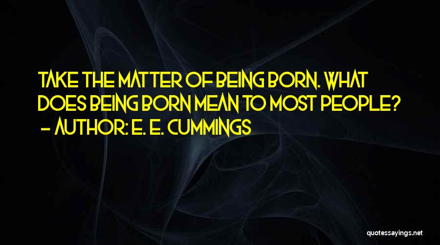 E. E. Cummings Quotes: Take The Matter Of Being Born. What Does Being Born Mean To Most People?