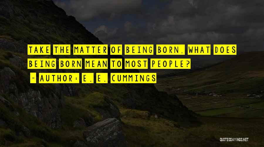 E. E. Cummings Quotes: Take The Matter Of Being Born. What Does Being Born Mean To Most People?