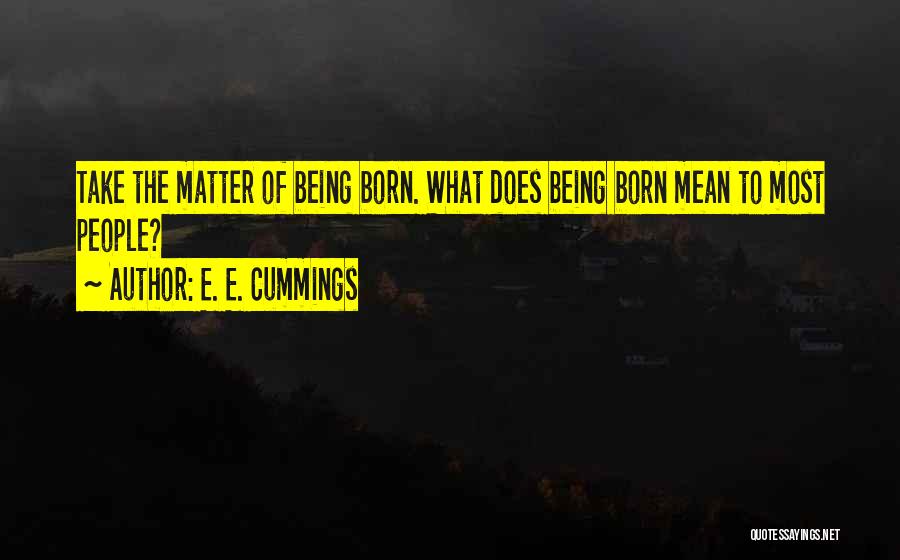 E. E. Cummings Quotes: Take The Matter Of Being Born. What Does Being Born Mean To Most People?