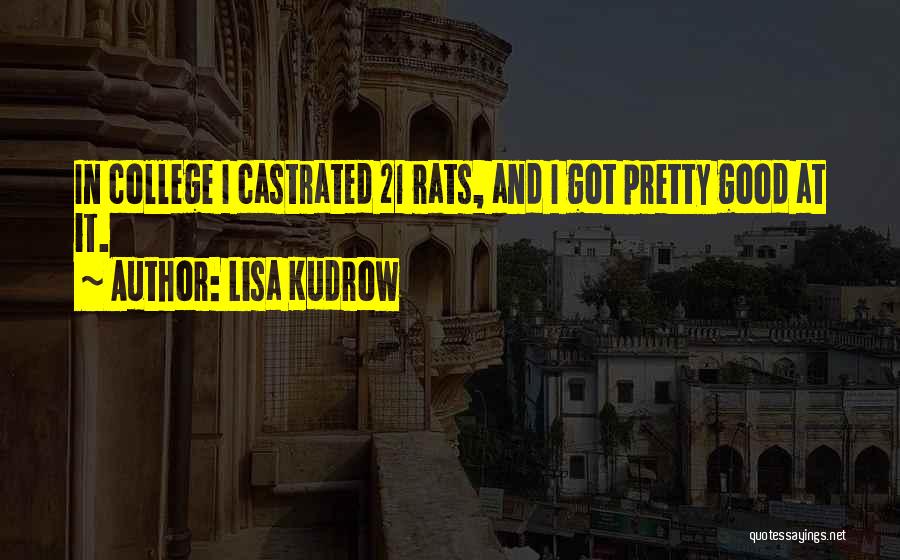 Lisa Kudrow Quotes: In College I Castrated 21 Rats, And I Got Pretty Good At It.