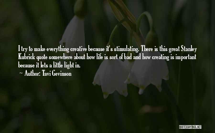 Tavi Gevinson Quotes: I Try To Make Everything Creative Because It's Stimulating. There Is This Great Stanley Kubrick Quote Somewhere About How Life
