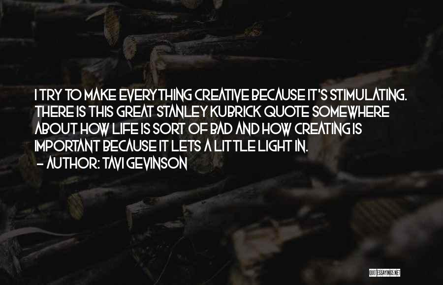 Tavi Gevinson Quotes: I Try To Make Everything Creative Because It's Stimulating. There Is This Great Stanley Kubrick Quote Somewhere About How Life