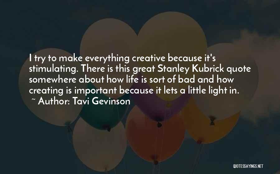 Tavi Gevinson Quotes: I Try To Make Everything Creative Because It's Stimulating. There Is This Great Stanley Kubrick Quote Somewhere About How Life