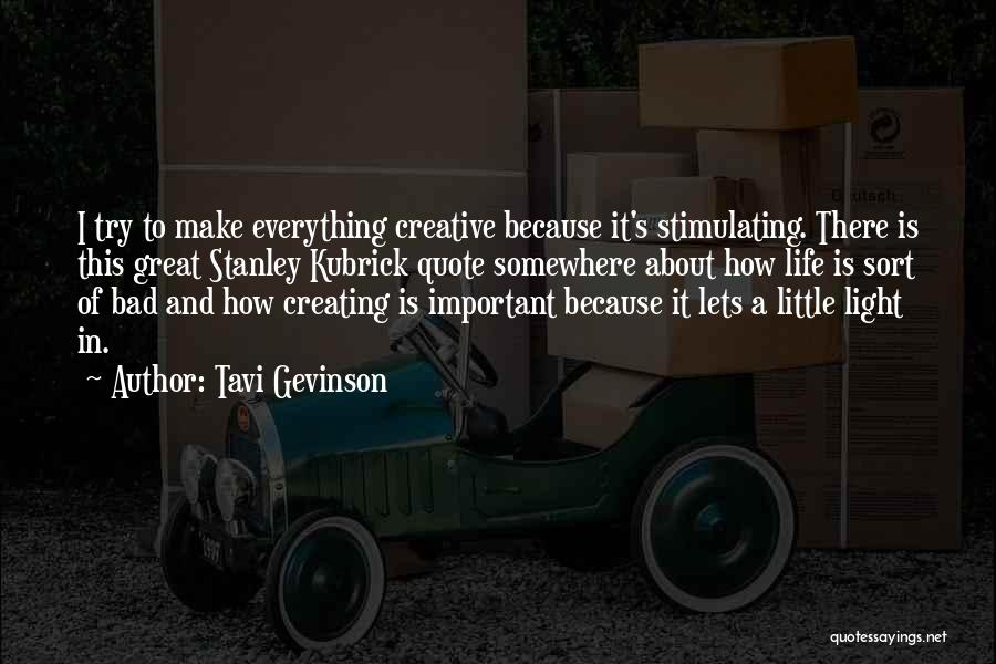 Tavi Gevinson Quotes: I Try To Make Everything Creative Because It's Stimulating. There Is This Great Stanley Kubrick Quote Somewhere About How Life