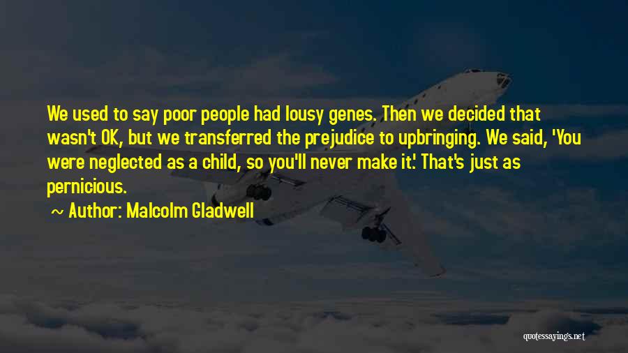 Malcolm Gladwell Quotes: We Used To Say Poor People Had Lousy Genes. Then We Decided That Wasn't Ok, But We Transferred The Prejudice