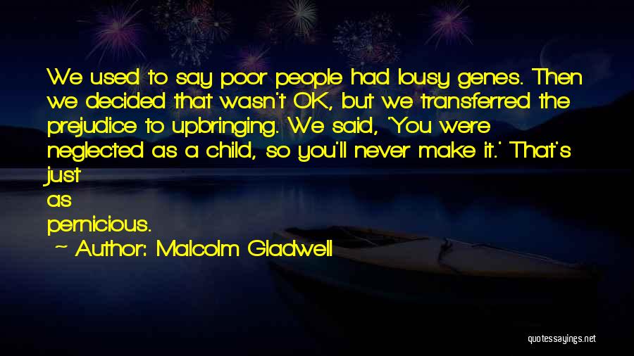 Malcolm Gladwell Quotes: We Used To Say Poor People Had Lousy Genes. Then We Decided That Wasn't Ok, But We Transferred The Prejudice