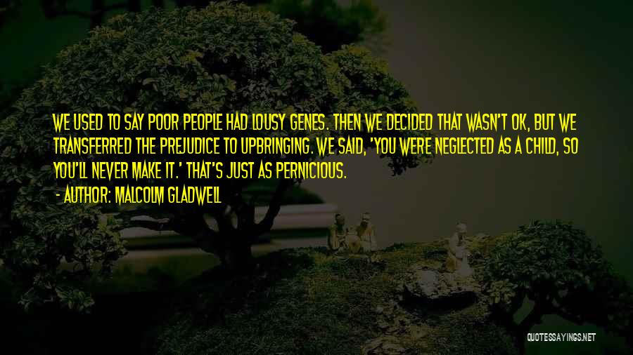 Malcolm Gladwell Quotes: We Used To Say Poor People Had Lousy Genes. Then We Decided That Wasn't Ok, But We Transferred The Prejudice