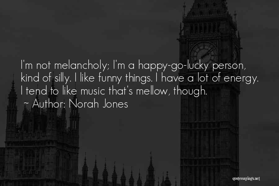 Norah Jones Quotes: I'm Not Melancholy; I'm A Happy-go-lucky Person, Kind Of Silly. I Like Funny Things. I Have A Lot Of Energy.