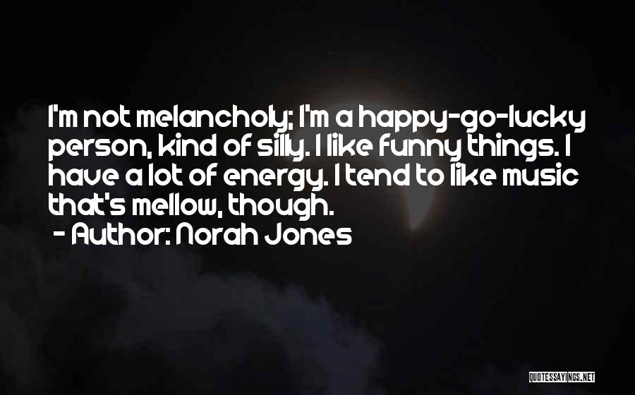 Norah Jones Quotes: I'm Not Melancholy; I'm A Happy-go-lucky Person, Kind Of Silly. I Like Funny Things. I Have A Lot Of Energy.