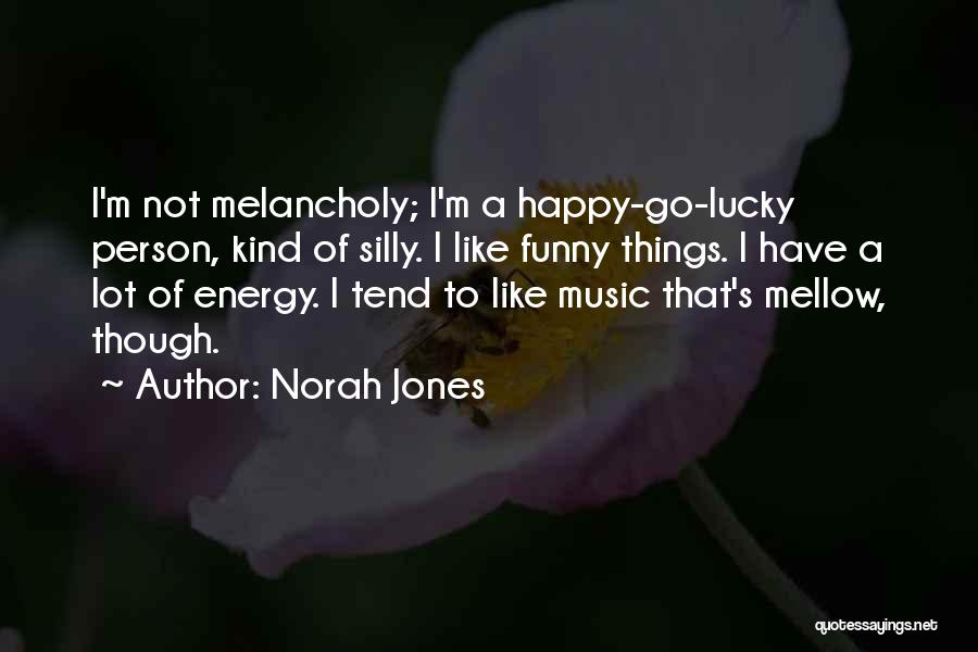 Norah Jones Quotes: I'm Not Melancholy; I'm A Happy-go-lucky Person, Kind Of Silly. I Like Funny Things. I Have A Lot Of Energy.