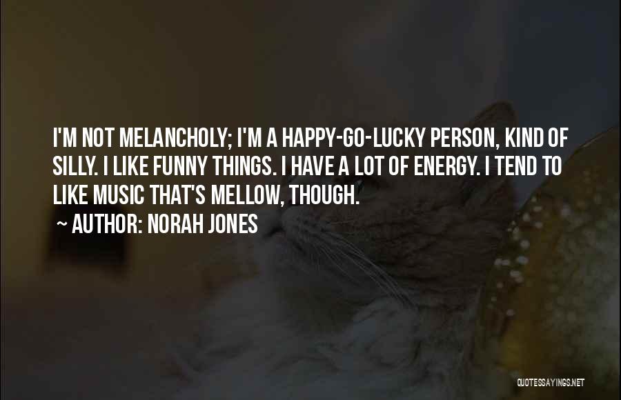 Norah Jones Quotes: I'm Not Melancholy; I'm A Happy-go-lucky Person, Kind Of Silly. I Like Funny Things. I Have A Lot Of Energy.