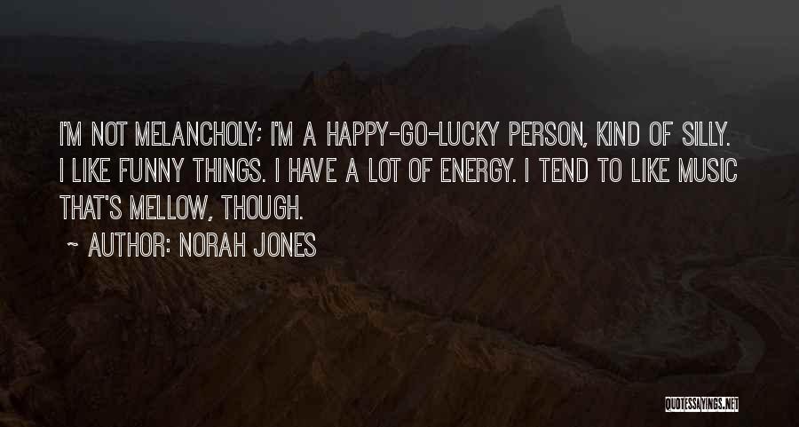 Norah Jones Quotes: I'm Not Melancholy; I'm A Happy-go-lucky Person, Kind Of Silly. I Like Funny Things. I Have A Lot Of Energy.