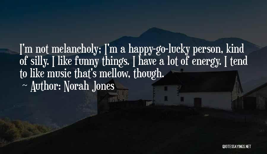 Norah Jones Quotes: I'm Not Melancholy; I'm A Happy-go-lucky Person, Kind Of Silly. I Like Funny Things. I Have A Lot Of Energy.