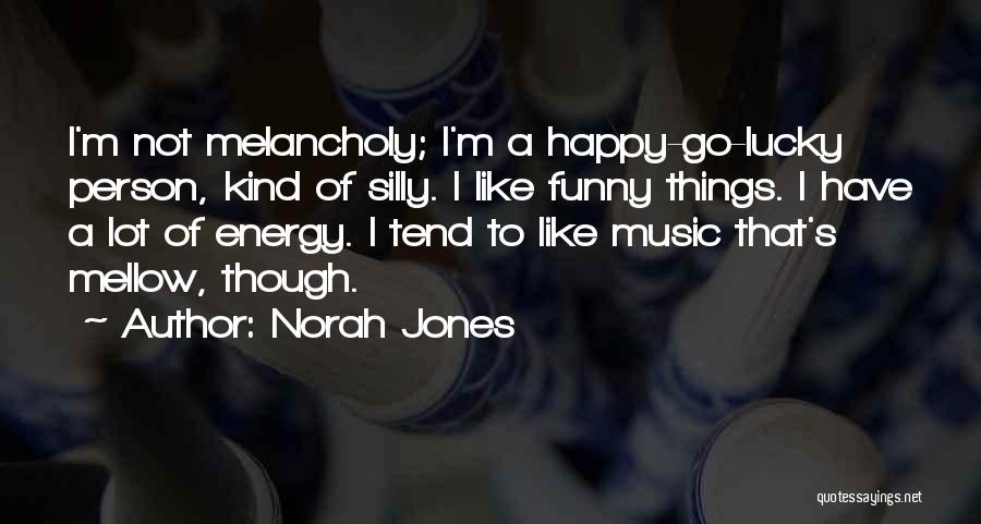 Norah Jones Quotes: I'm Not Melancholy; I'm A Happy-go-lucky Person, Kind Of Silly. I Like Funny Things. I Have A Lot Of Energy.