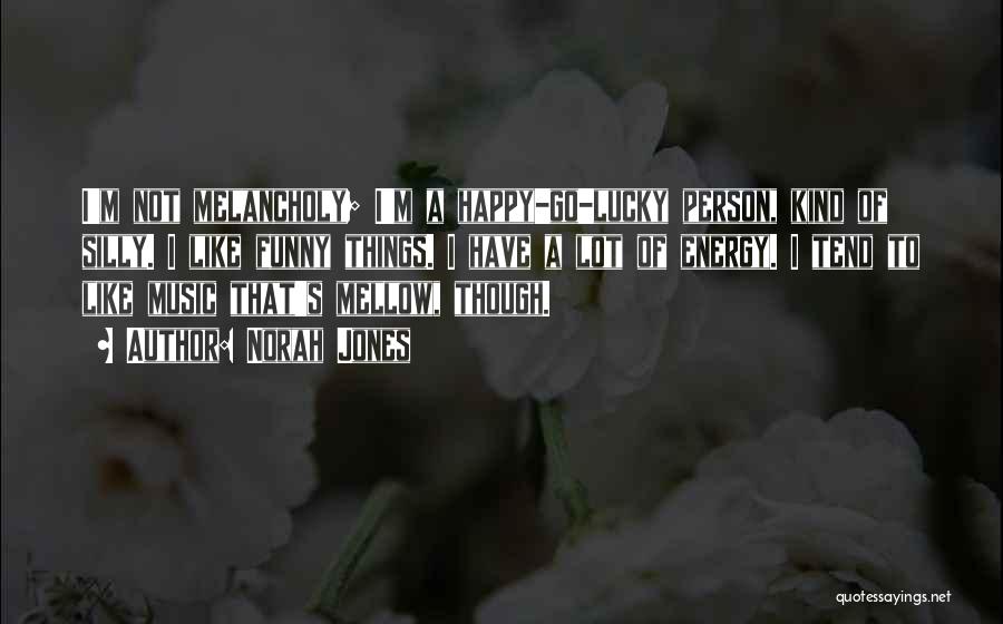 Norah Jones Quotes: I'm Not Melancholy; I'm A Happy-go-lucky Person, Kind Of Silly. I Like Funny Things. I Have A Lot Of Energy.