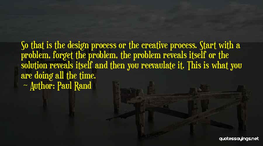 Paul Rand Quotes: So That Is The Design Process Or The Creative Process. Start With A Problem, Forget The Problem, The Problem Reveals