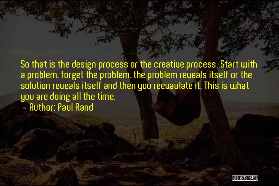 Paul Rand Quotes: So That Is The Design Process Or The Creative Process. Start With A Problem, Forget The Problem, The Problem Reveals