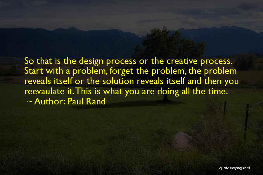 Paul Rand Quotes: So That Is The Design Process Or The Creative Process. Start With A Problem, Forget The Problem, The Problem Reveals