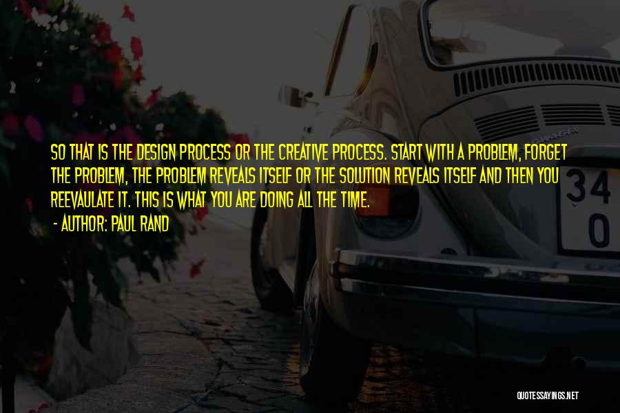 Paul Rand Quotes: So That Is The Design Process Or The Creative Process. Start With A Problem, Forget The Problem, The Problem Reveals