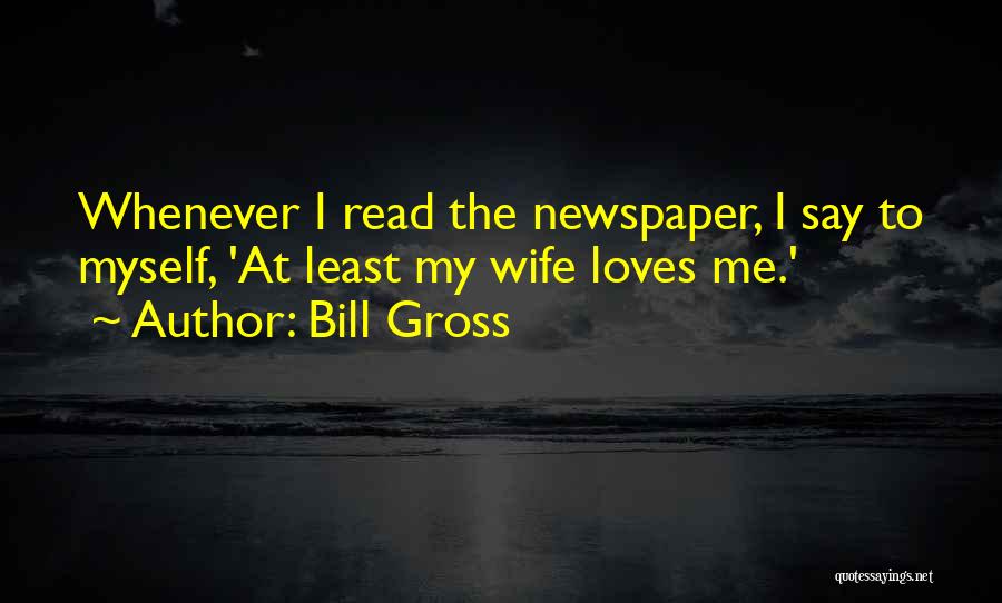 Bill Gross Quotes: Whenever I Read The Newspaper, I Say To Myself, 'at Least My Wife Loves Me.'