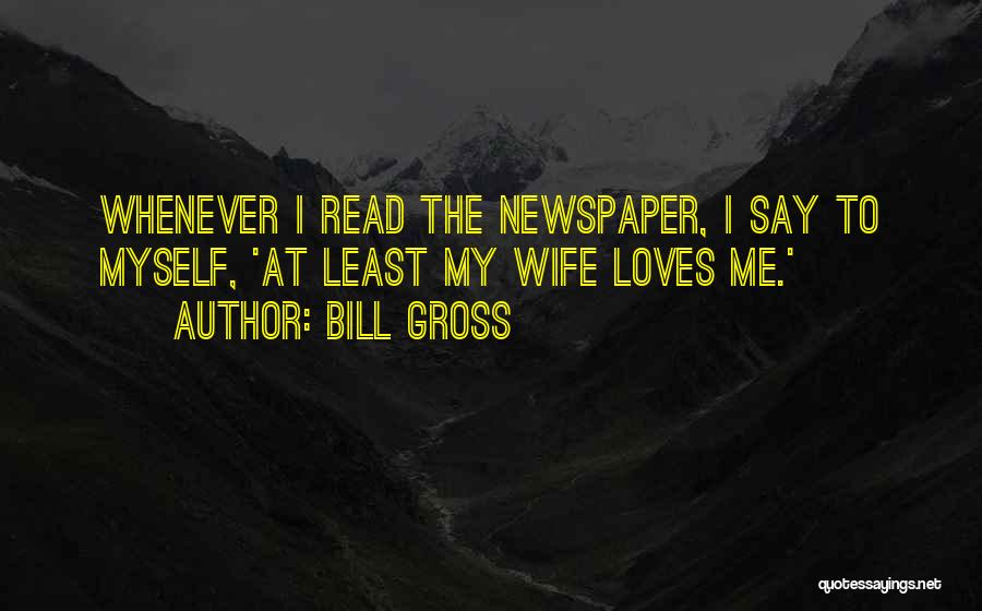 Bill Gross Quotes: Whenever I Read The Newspaper, I Say To Myself, 'at Least My Wife Loves Me.'