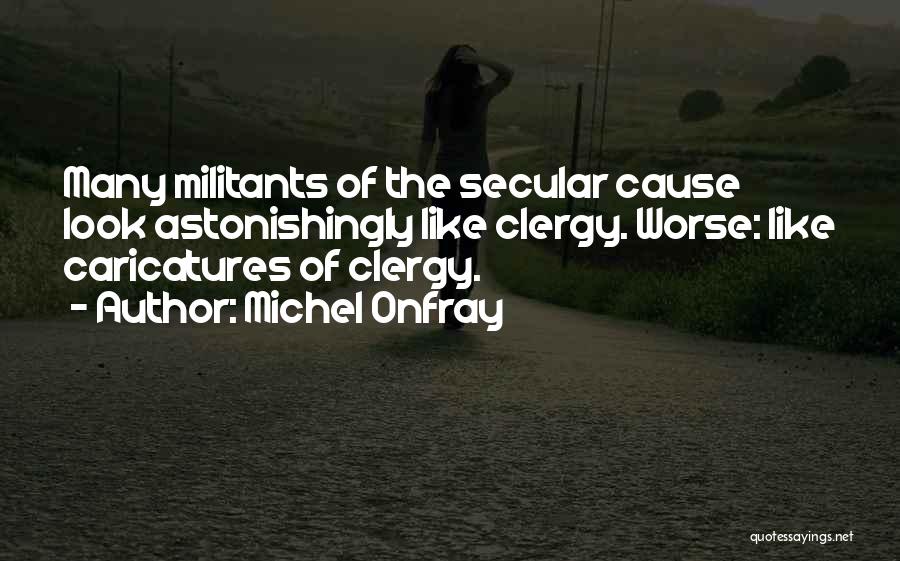 Michel Onfray Quotes: Many Militants Of The Secular Cause Look Astonishingly Like Clergy. Worse: Like Caricatures Of Clergy.