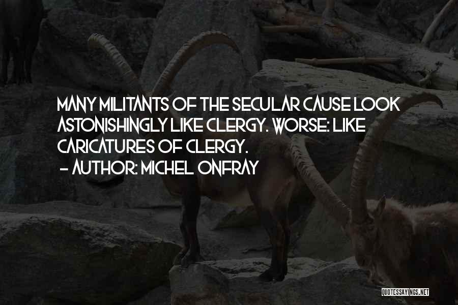 Michel Onfray Quotes: Many Militants Of The Secular Cause Look Astonishingly Like Clergy. Worse: Like Caricatures Of Clergy.