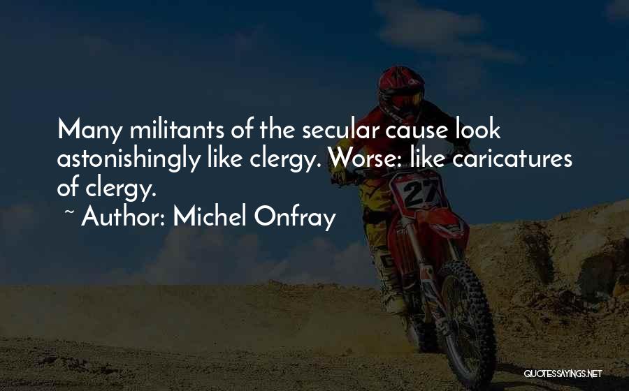 Michel Onfray Quotes: Many Militants Of The Secular Cause Look Astonishingly Like Clergy. Worse: Like Caricatures Of Clergy.