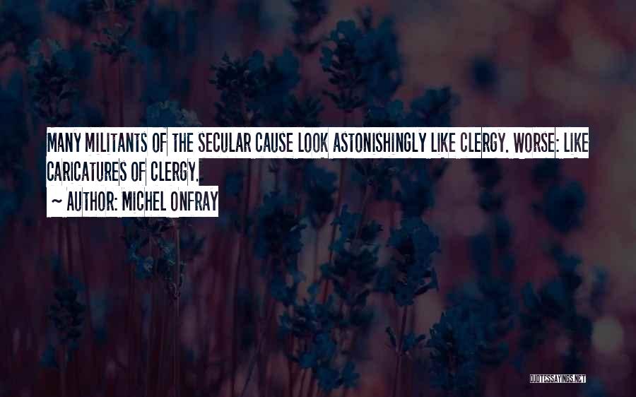 Michel Onfray Quotes: Many Militants Of The Secular Cause Look Astonishingly Like Clergy. Worse: Like Caricatures Of Clergy.