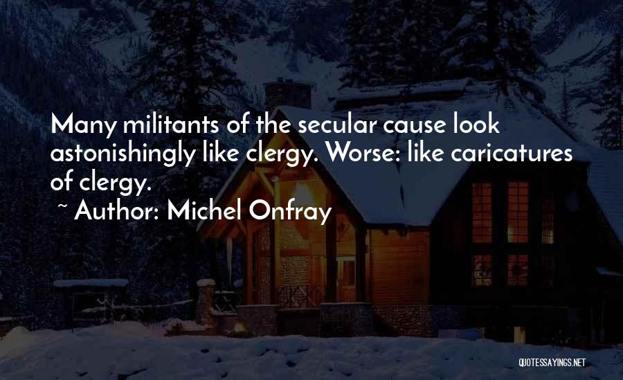 Michel Onfray Quotes: Many Militants Of The Secular Cause Look Astonishingly Like Clergy. Worse: Like Caricatures Of Clergy.