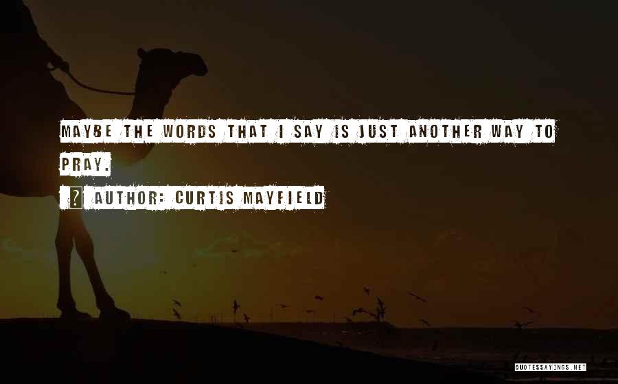 Curtis Mayfield Quotes: Maybe The Words That I Say Is Just Another Way To Pray.