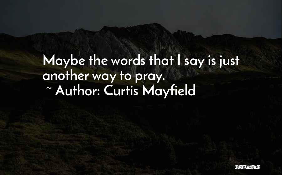 Curtis Mayfield Quotes: Maybe The Words That I Say Is Just Another Way To Pray.