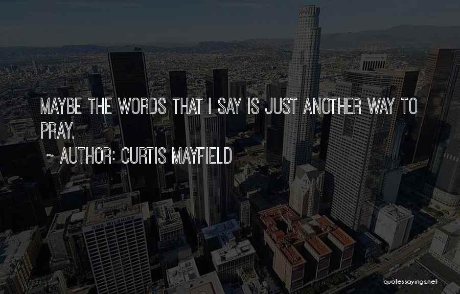 Curtis Mayfield Quotes: Maybe The Words That I Say Is Just Another Way To Pray.