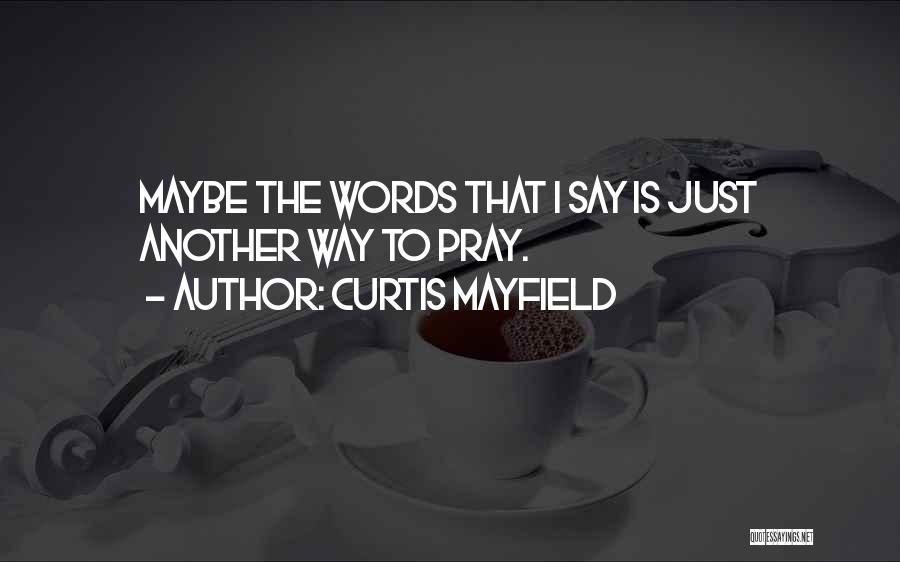Curtis Mayfield Quotes: Maybe The Words That I Say Is Just Another Way To Pray.